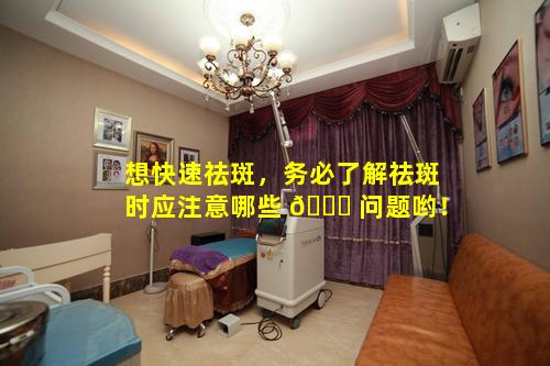 想快速祛斑，务必了解祛斑时应注意哪些 🐕 问题哟！